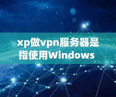 xp做vpn服务器是指使用Windows Server（xp版本）搭建带有VPN功能的服务器。以下是详细的步骤指南