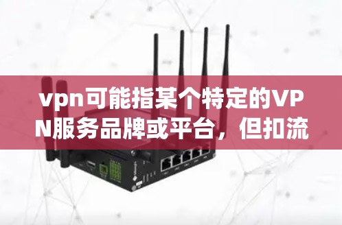 vpn可能指某个特定的VPN服务品牌或平台，但扣流量这一描述并不常见，因此需要更多的上下文来准确理解问题的具体情况。以下是可能的解释和解决方案