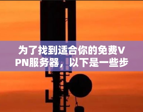 为了找到适合你的免费VPN服务器，以下是一些步骤和建议