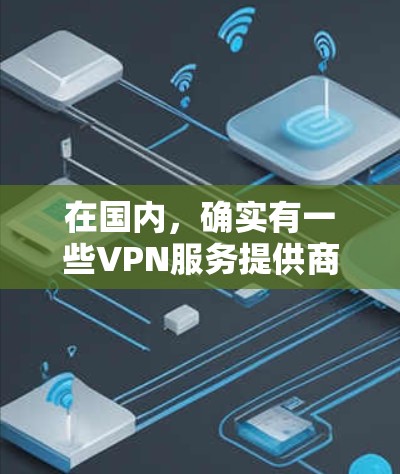 在国内，确实有一些VPN服务提供商支持中国地区的使用，这些服务通常被称为中国地区的VPN或国内VPN。以下是一些国内支持中国地区的VPN服务
