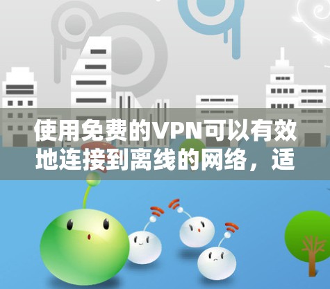使用免费的VPN可以有效地连接到离线的网络，适用于多种场景。以下是详细的步骤指南