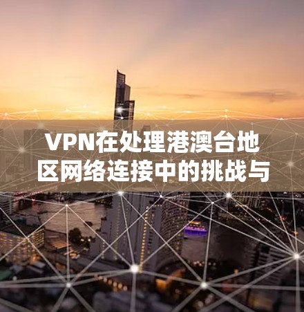VPN在处理港澳台地区网络连接中的挑战与解决方案