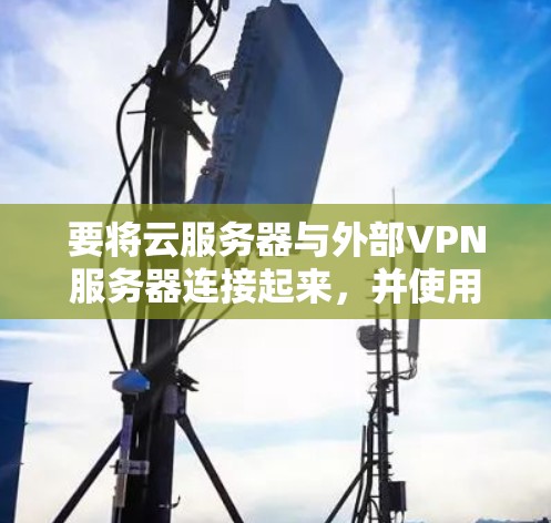 要将云服务器与外部VPN服务器连接起来，并使用DNS进行重定向，可以按照以下步骤进行