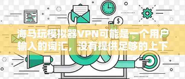海马玩模拟器VPN可能是一个用户输入的词汇，没有提供足够的上下文信息。以下是一些可能的解释和建议