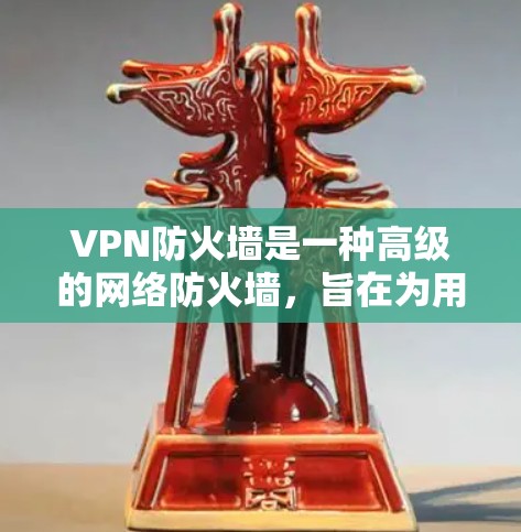 VPN防火墙是一种高级的网络防火墙，旨在为用户提供更全面的安全管理。以下是关于VPN防火墙的详细信息