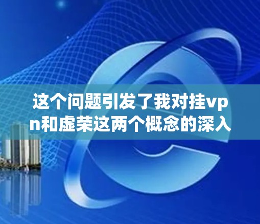 这个问题引发了我对挂vpn和虚荣这两个概念的深入思考。以下是对此问题的逐步分析和解答