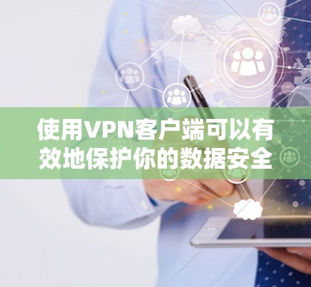 使用VPN客户端可以有效地保护你的数据安全，特别是在互联网不稳定或网络安全威胁增加的情况下。以下是一些详细的步骤和注意事项，帮助你更好地使用VPN客户端