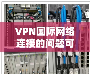 VPN国际网络连接的问题可能出现在多个方面，以下是一些常见的解决方法