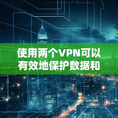 使用两个VPN可以有效地保护数据和网络的安全性，尤其是在需要同时传输多个数据流的情况下。以下是一个详细且清晰的步骤指南，帮助您使用两个VPN