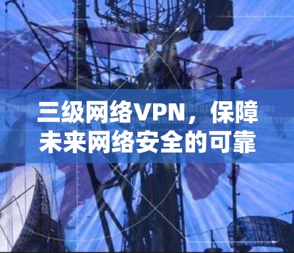 三级网络VPN，保障未来网络安全的可靠屏障