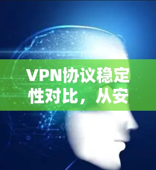 VPN协议稳定性对比，从安全到性价比的全面解析