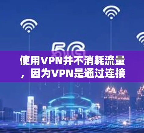 使用VPN并不消耗流量，因为VPN是通过连接到互联网来实现的。这意味着用户不会因为使用VPN而增加流量消耗，除非他们手动下载内容。以下是关于VPN对流量消耗的详细分析