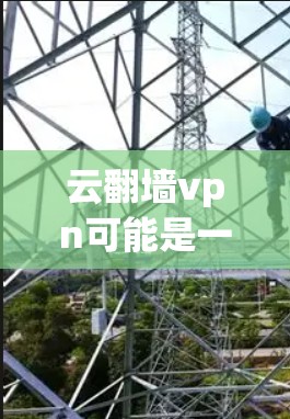 云翻墙vpn可能是一个误解或误写，可能是云VPN或云翻墙。以下是一些可能的解释和解决方案