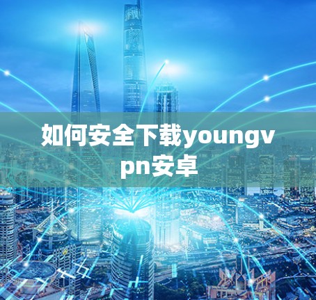 如何安全下载youngvpn安卓