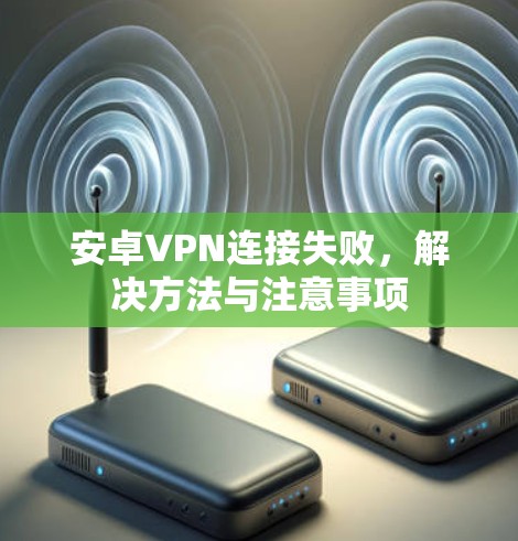 安卓VPN连接失败，解决方法与注意事项