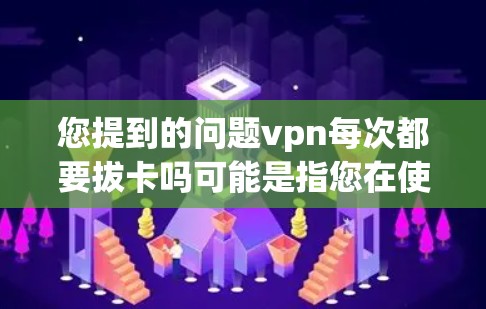 您提到的问题vpn每次都要拔卡吗可能是指您在使用某些软件或设备时，每次拔卡以恢复连接。以下是一些可能的解释和解决方案