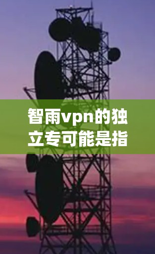 智雨vpn的独立专可能是指某个软件或系统的独立功能或模块。在技术中，独立专通常指的是某个功能、模块或组件，独立于其他功能或模块，能够单独运行或调整而不影响其他部分。以下是对独立专的一般理解
