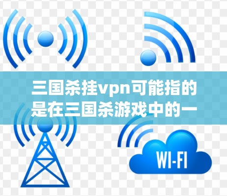 三国杀挂vpn可能指的是在三国杀游戏中的一种增强现实（AR）或虚拟现实（VR）功能。挂vpn通常用于提升游戏体验，使其更沉浸式或增强动作效果