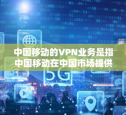 中国移动的VPN业务是指中国移动在中国市场提供的一种网络VPN服务，旨在为移动用户提供安全、便捷的网络连接服务。以下是关于中国移动VPN业务的一些信息