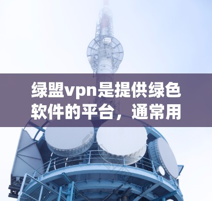 绿盟vpn是提供绿色软件的平台，通常用于学习和特定用途。以下是关于绿盟vpn客户端的详细介绍