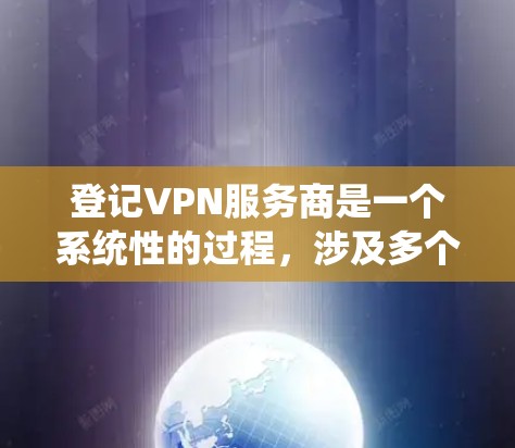 登记VPN服务商是一个系统性的过程，涉及多个步骤和注意事项，以下是一个清晰的指南