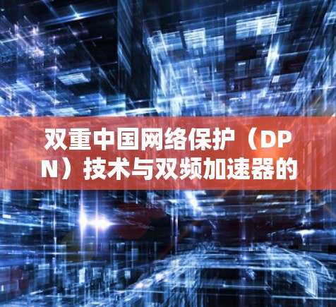 双重中国网络保护（DPN）技术与双频加速器的结合，技术革新与应用场景分析
