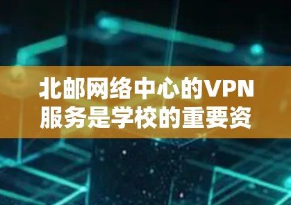 北邮网络中心的VPN服务是学校的重要资源，主要用于学术和商业领域的通信。以下是其主要特点和功能