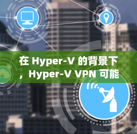 在 Hyper-V 的背景下，Hyper-V VPN 可能指的是利用 Hyper-V 的虚拟化能力来实现VPN（虚拟网络物理 VPN）技术。Hyper-V VPN 可能用于以下场景