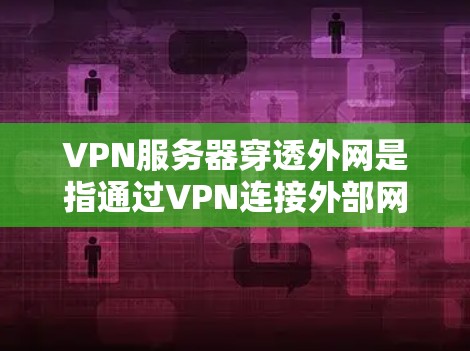 VPN服务器穿透外网是指通过VPN连接外部网络服务器，直接访问外部服务器资源的操作。以下是一些可能的步骤和方法来实现VPN服务器穿透外网