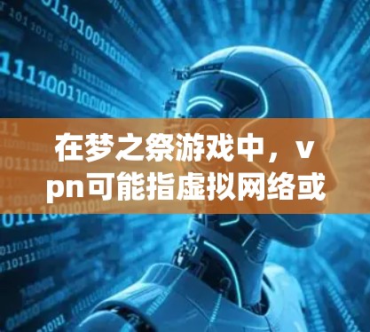 在梦之祭游戏中，vpn可能指虚拟网络或某种游戏道具的载体。以下是一些可能的解释和操作方法