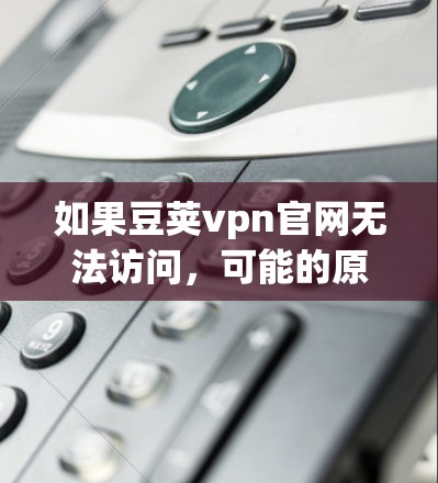 如果豆荚vpn官网无法访问，可能的原因包括以下几种