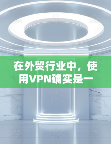 在外贸行业中，使用VPN确实是一种有效的保护数据安全的方法，但需要综合考虑多个因素。以下是对使用VPN在外贸中的详细分析和建议