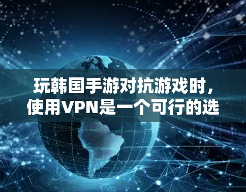 玩韩国手游对抗游戏时，使用VPN是一个可行的选择，但需要综合考虑游戏类型、权限、性能和安全因素。以下是一些步骤性的建议