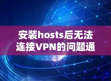 安装hosts后无法连接VPN的问题通常可以通过以下步骤解决