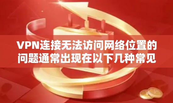 VPN连接无法访问网络位置的问题通常出现在以下几种常见情况中，可以通过以下步骤排查和解决