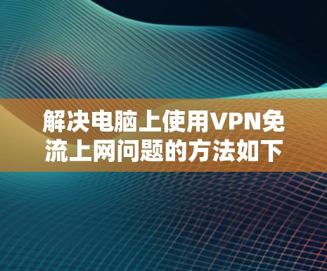 解决电脑上使用VPN免流上网问题的方法如下