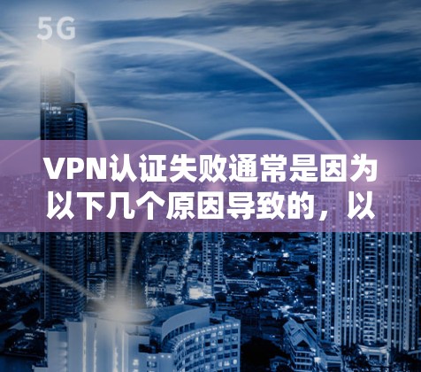 VPN认证失败通常是因为以下几个原因导致的，以下是解决 VPN 网站认证失败的常见步骤