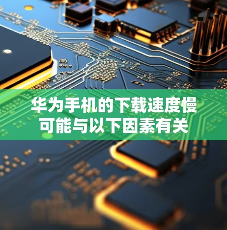 华为手机的下载速度慢可能与以下因素有关
