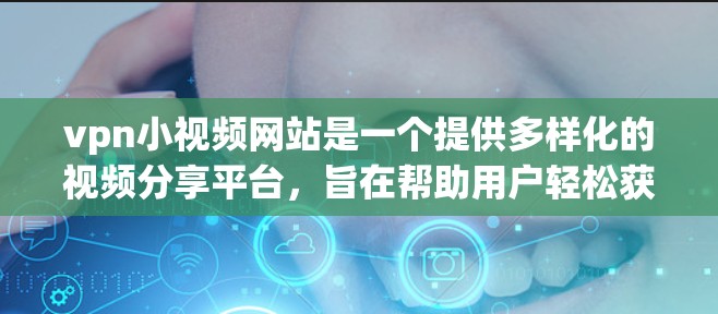 vpn小视频网站是一个提供多样化的视频分享平台，旨在帮助用户轻松获取和管理各种类型的视频内容。以下是关于vpn小视频网站的详细介绍