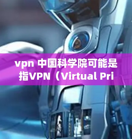 vpn 中国科学院可能是指VPN（Virtual Private Network）与中国科学院的结合应用。以下是一些可能的解释和应用场景