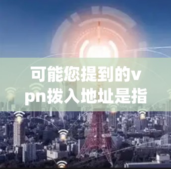 可能您提到的vpn拨入地址是指VPN进入地址，这可能是指在使用VPN设备或软件时遇到的配置问题。如果您在使用某个VPN软件或设备时遇到地址输入错误或无法进入地址的问题，可能是由于以下几个原因