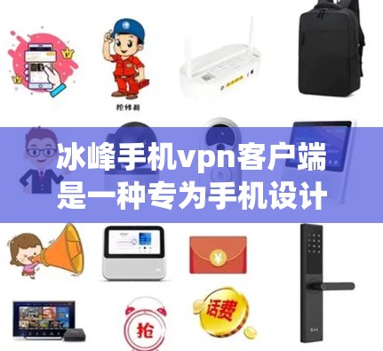 冰峰手机vpn客户端是一种专为手机设计的VPN应用，旨在保护个人隐私和数据安全。以下是关于其详细介绍的总结
