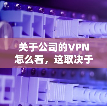 关于公司的VPN怎么看，这取决于具体情况，以下是一些可能的视角和考虑因素