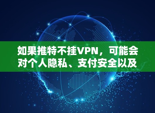 如果推特不挂VPN，可能会对个人隐私、支付安全以及职业发展等方面产生影响。以下是具体分析