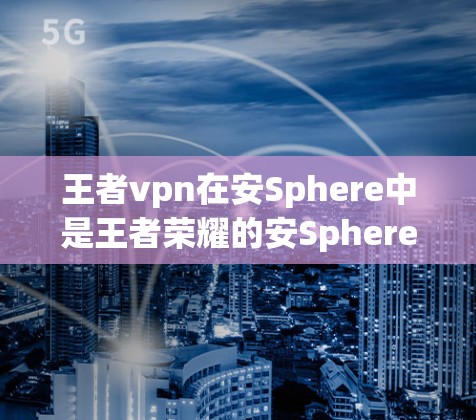 王者vpn在安Sphere中是王者荣耀的安Sphere版本，由安易软件开发。以下是如何在安卓设备上使用王者荣耀安Sphere版本的步骤