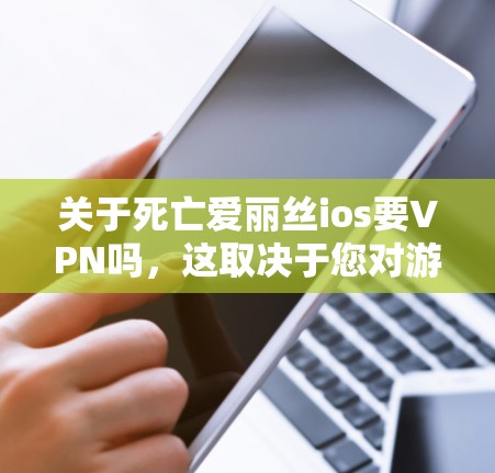 关于死亡爱丽丝ios要VPN吗，这取决于您对游戏安全性的需求和个人偏好。以下是详细的分析