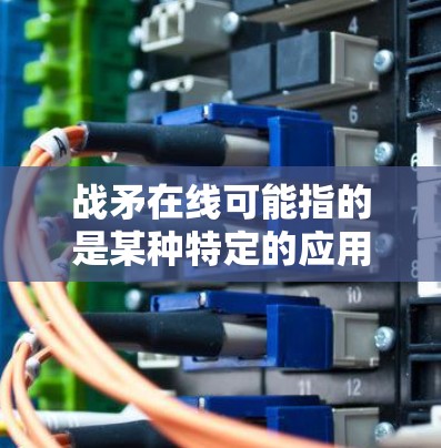 战矛在线可能指的是某种特定的应用程序、游戏或者工具。如果需要考虑安全性和隐私保护，以下是一些关键点