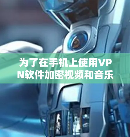 为了在手机上使用VPN软件加密视频和音乐，以下是一些建议和步骤