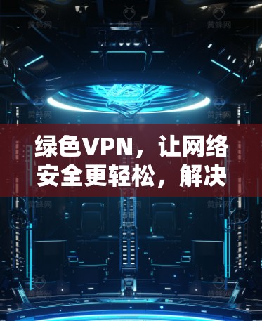 绿色VPN，让网络安全更轻松，解决您的VPN难题