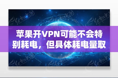 苹果开VPN可能不会特别耗电，但具体耗电量取决于多种因素。以下是一个详细的估算和考虑因素